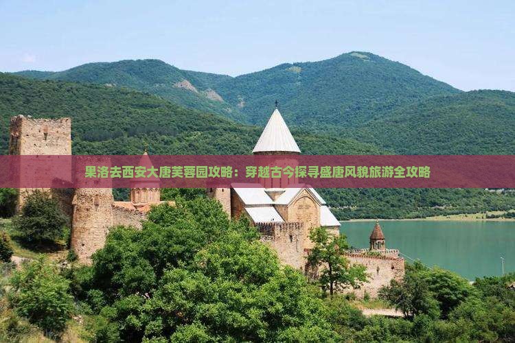 果洛去西安大唐芙蓉园攻略：穿越古今探寻盛唐风貌旅游全攻略