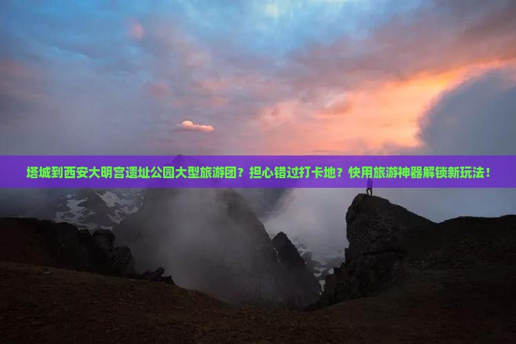 塔城到西安大明宫遗址公园大型旅游团？担心错过打卡地？快用旅游神器解锁新玩法！
