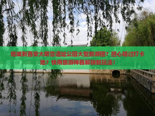 塔城到西安大明宫遗址公园大型旅游团？担心错过打卡地？快用旅游神器解锁新玩法！