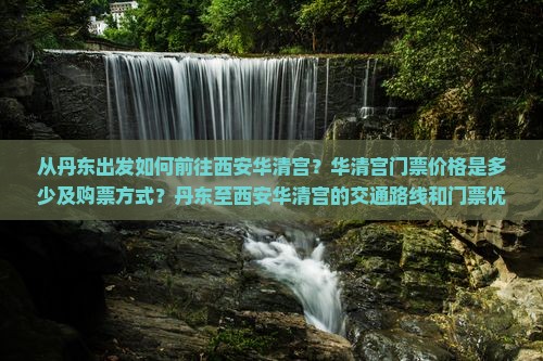 从丹东出发如何前往西安华清宫？华清宫门票价格是多少及购票方式？丹东至西安华清宫的交通路线和门票优惠政策详解