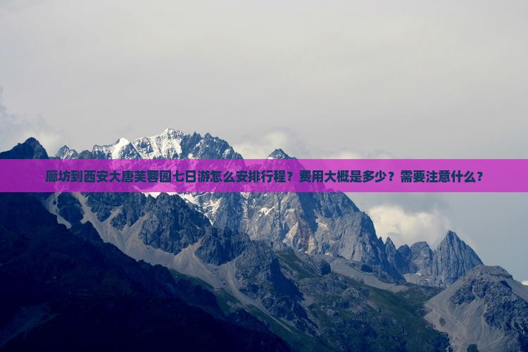 廊坊到西安大唐芙蓉园七日游怎么安排行程？费用大概是多少？需要注意什么？