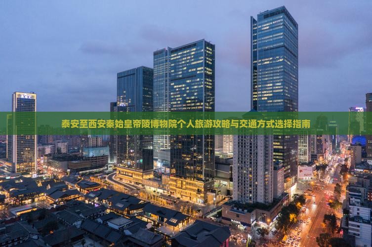 泰安至西安秦始皇帝陵博物院个人旅游攻略与交通方式选择指南
