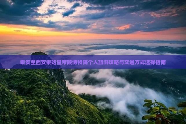 泰安至西安秦始皇帝陵博物院个人旅游攻略与交通方式选择指南
