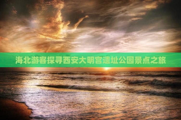 海北游客探寻西安大明宫遗址公园景点之旅