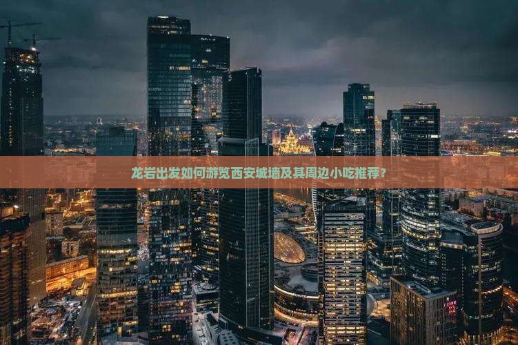 龙岩出发如何游览西安城墙及其周边小吃推荐？
