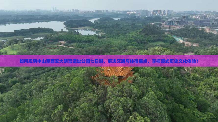 如何规划中山至西安大明宫遗址公园七日游，解决交通与住宿痛点，享柿浸式历史文化体验？
