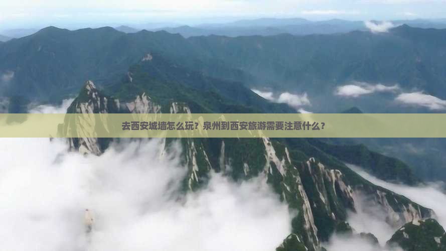 去西安城墙怎么玩？泉州到西安旅游需要注意什么？
