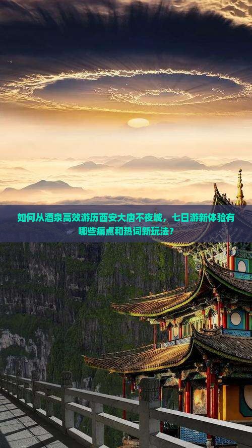 如何从酒泉高效游历西安大唐不夜城，七日游新体验有哪些痛点和热词新玩法？