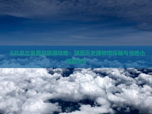 《北京出发西安旅游攻略：陕西历史博物馆探秘与当地小吃指南》