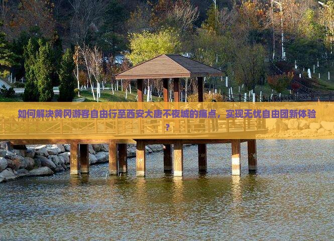 如何解决黄冈游客自由行至西安大唐不夜城的痛点，实现无忧自由团新体验？