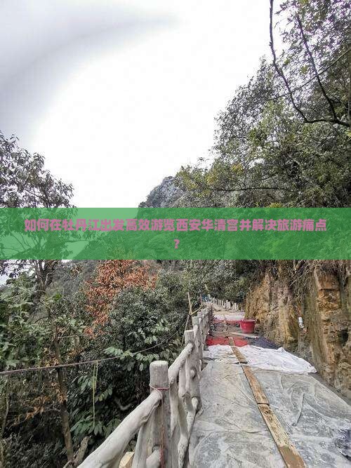 如何在牡丹江出发高效游览西安华清宫并解决旅游痛点？