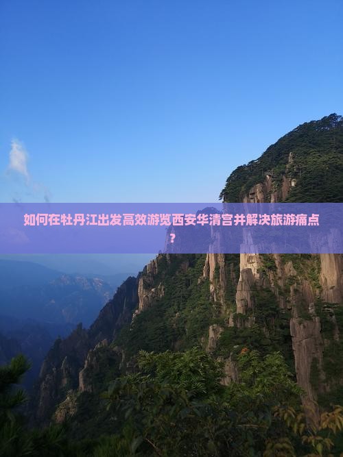 如何在牡丹江出发高效游览西安华清宫并解决旅游痛点？