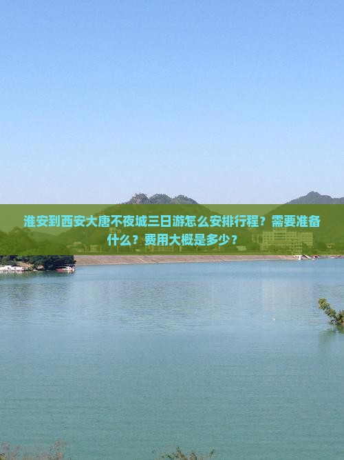 淮安到西安大唐不夜城三日游怎么安排行程？需要准备什么？费用大概是多少？