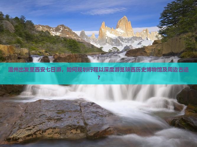 温州出发至西安七日游，如何规划行程以深度游览陕西历史博物馆及周边古迹？