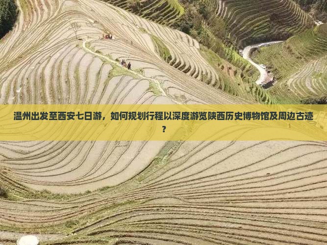 温州出发至西安七日游，如何规划行程以深度游览陕西历史博物馆及周边古迹？