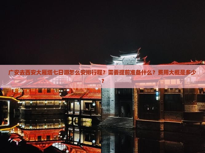 广安去西安大雁塔七日游怎么安排行程？需要提前准备什么？费用大概是多少？