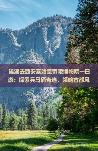 巢湖去西安秦始皇帝陵博物院一日游：探索兵马俑奇迹，领略古都风情