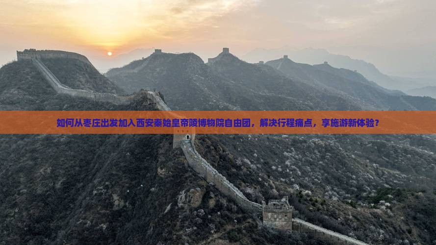 如何从枣庄出发加入西安秦始皇帝陵博物院自由团，解决行程痛点，享施游新体验？
