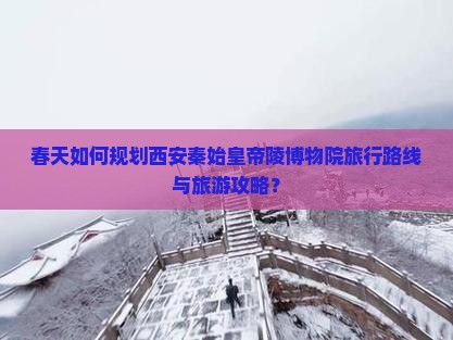 春天如何规划西安秦始皇帝陵博物院旅行路线与旅游攻略？
