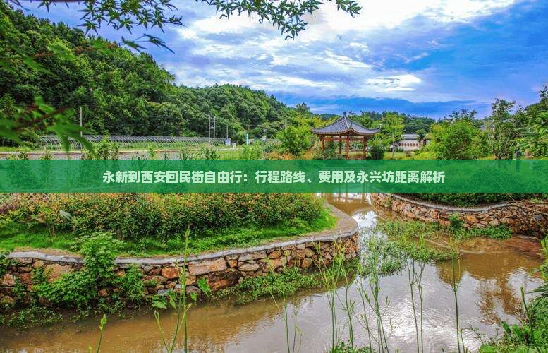 永新到西安回民街自由行：行程路线、费用及永兴坊距离解析