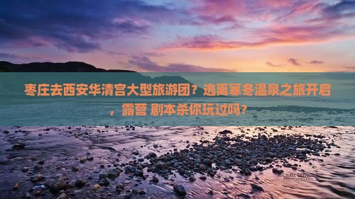 枣庄去西安华清宫大型旅游团？逃离寒冬温泉之旅开启，露营+剧本杀你玩过吗？
