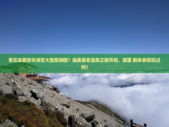 枣庄去西安华清宫大型旅游团？逃离寒冬温泉之旅开启，露营+剧本杀你玩过吗？