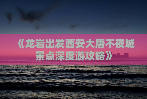 《龙岩出发西安大唐不夜城景点深度游攻略》