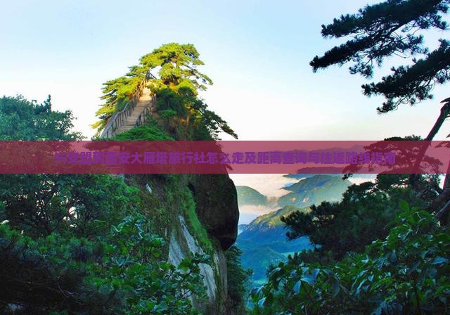 兴安盟到西安大雁塔旅行社怎么走及距离查询与往返路线指南