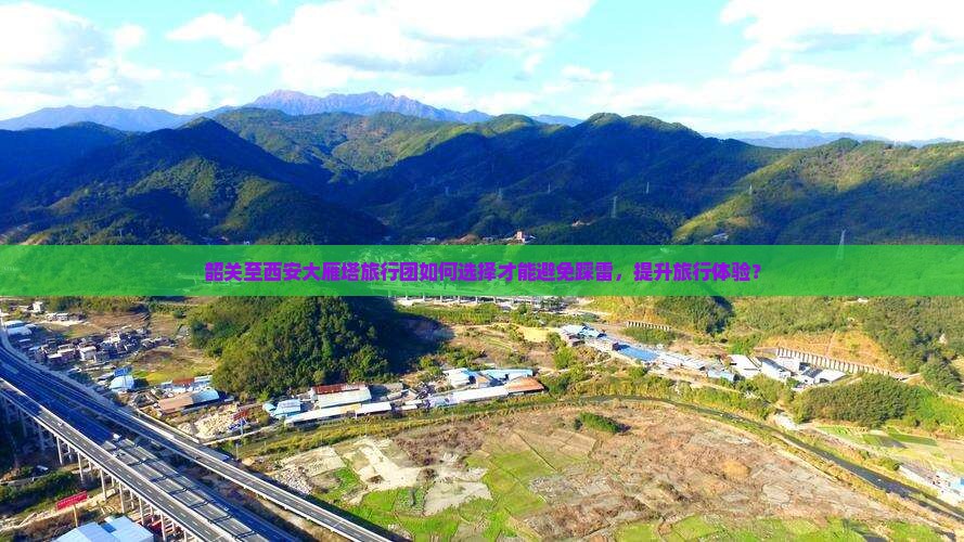 韶关至西安大雁塔旅行团如何选择才能避免踩雷，提升旅行体验？