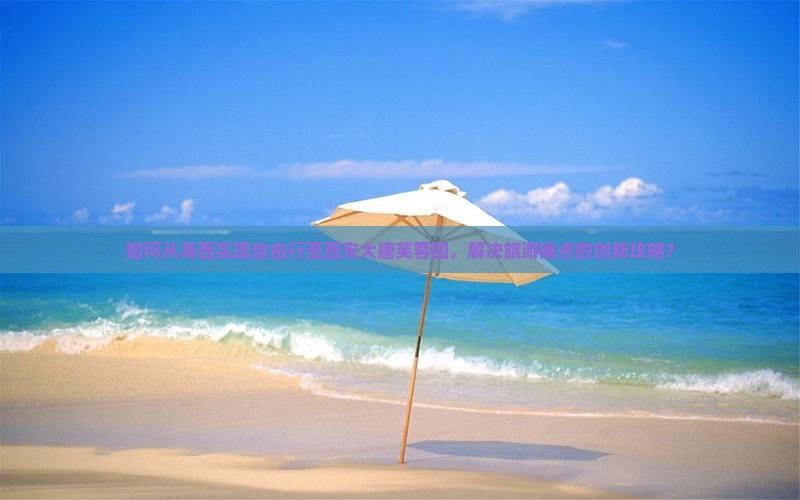 如何从海西实现自由行至西安大唐芙蓉园，解决旅游痛点的创新攻略？
