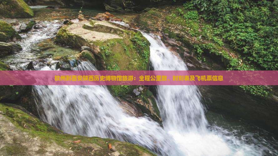 钦州到西安陕西历史博物馆旅游：全程公里数、时刻表及飞机票信息