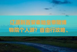 辽源到西安秦始皇帝陵博物院个人游？自由行攻略、机票+酒店一站式解决方案来了