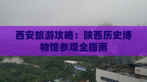 西安旅游攻略：陕西历史博物馆参观全指南
