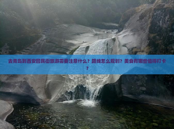 去青岛到西安回民街旅游需要注意什么？路线怎么规划？美食有哪些值得打卡？