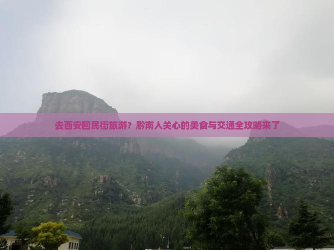 去西安回民街旅游？黔南人关心的美食与交通全攻略来了