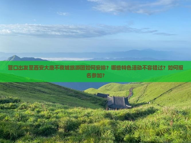 营口出发至西安大唐不夜城旅游团如何安排？哪些特色活动不容错过？如何报名参加？