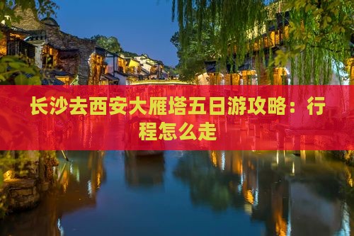 长沙去西安大雁塔五日游攻略：行程怎么走