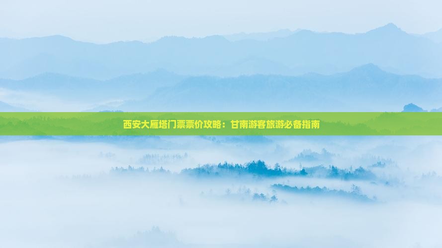 西安大雁塔门票票价攻略：甘南游客旅游必备指南