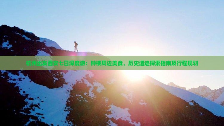 杭州出发西安七日深度游：钟楼周边美食、历史遗迹探索指南及行程规划