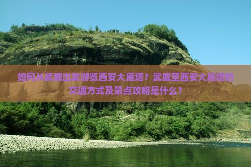 如何从武威出发游览西安大雁塔？武威至西安大雁塔的交通方式及景点攻略是什么？