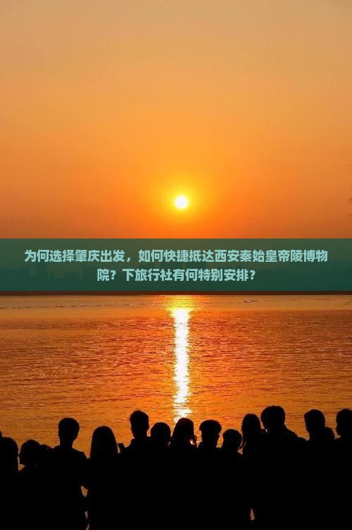 为何选择肇庆出发，如何快捷抵达西安秦始皇帝陵博物院？下旅行社有何特别安排？
