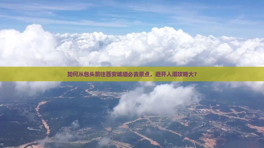 如何从包头前往西安城墙必去景点，避开人潮攻略大？