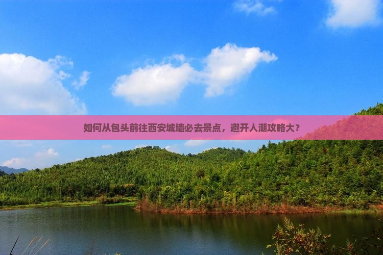 如何从包头前往西安城墙必去景点，避开人潮攻略大？