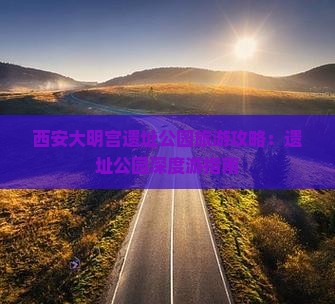 西安大明宫遗址公园旅游攻略：遗址公园深度游指南