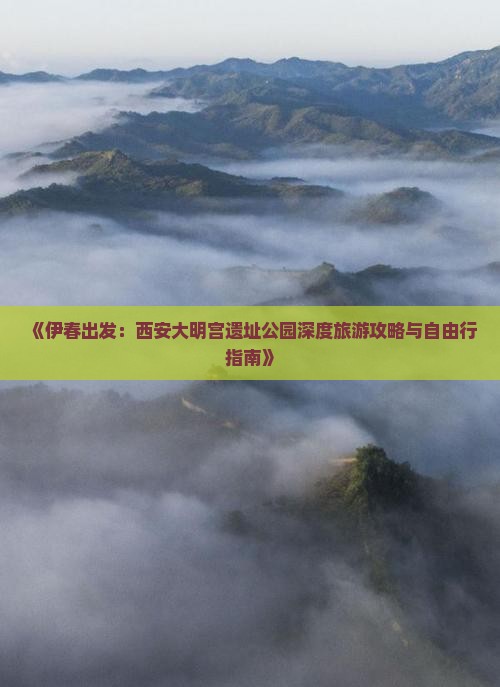 《伊春出发：西安大明宫遗址公园深度旅游攻略与自由行指南》