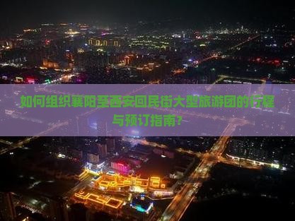 如何组织襄阳至西安回民街大型旅游团的行程与预订指南？