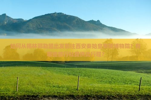 如何从锡林郭勒盟出发前往西安秦始皇帝陵博物院？有哪些旅行社提供此行程？