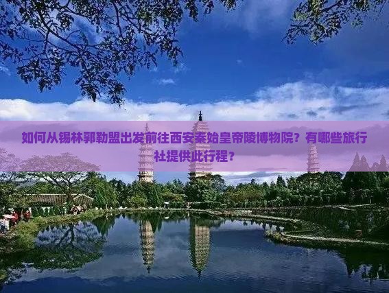 如何从锡林郭勒盟出发前往西安秦始皇帝陵博物院？有哪些旅行社提供此行程？