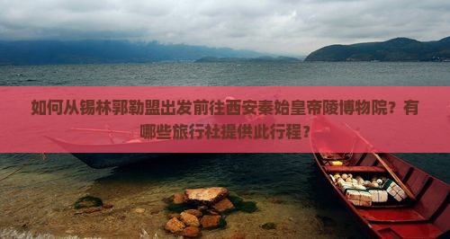 如何从锡林郭勒盟出发前往西安秦始皇帝陵博物院？有哪些旅行社提供此行程？