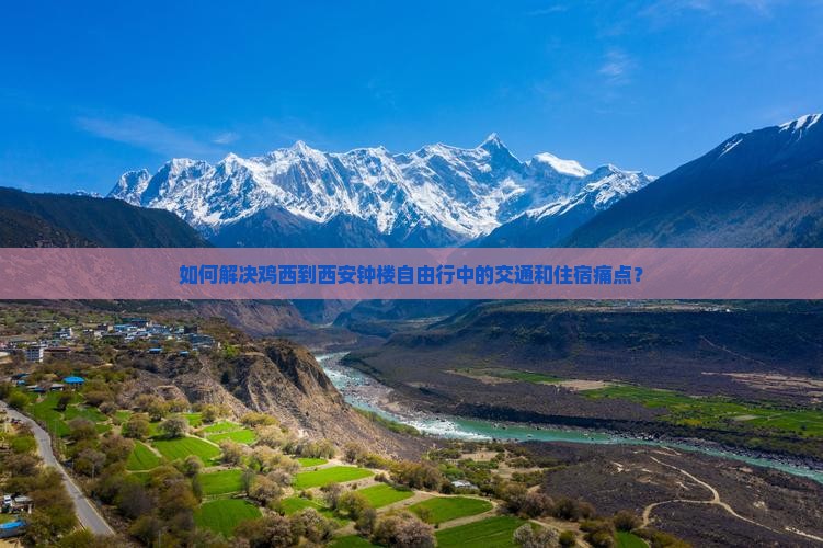 如何解决鸡西到西安钟楼自由行中的交通和住宿痛点？